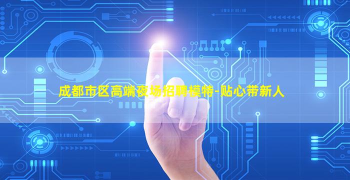 成都市区高端夜场招聘模特-贴心带新人